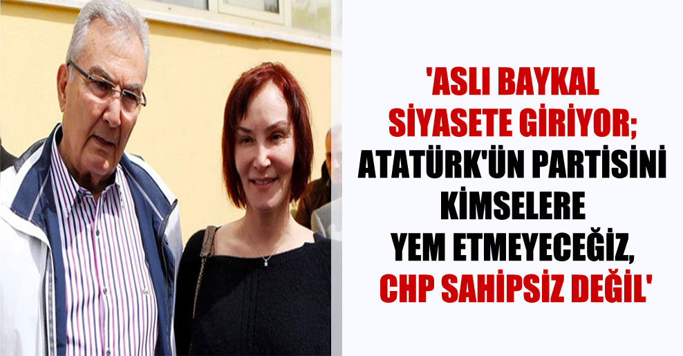 ‘Aslı Baykal siyasete giriyor; Atatürk’ün partisini kimselere yem etmeyeceğiz, CHP sahipsiz değil’