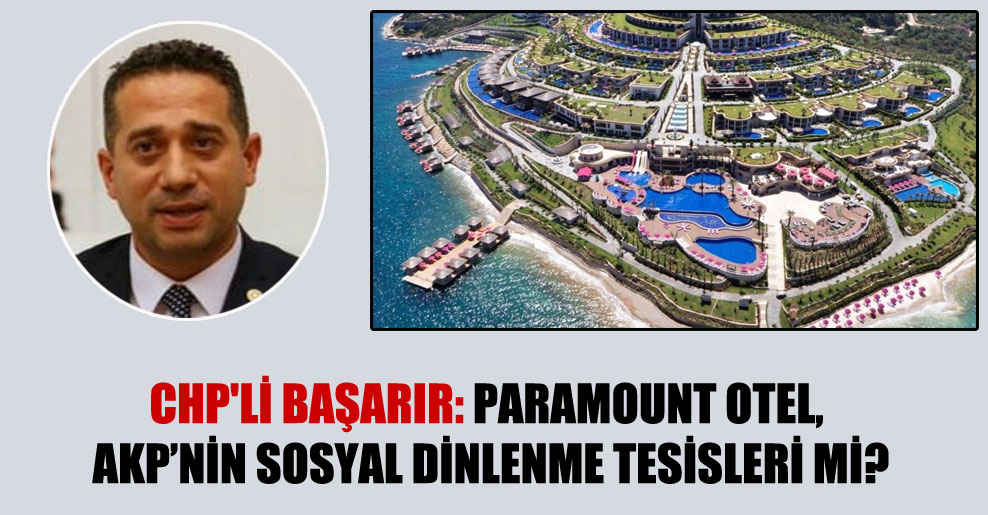 CHP’li Başarır: Paramount Otel, AKP’nin sosyal dinlenme tesisleri mi?