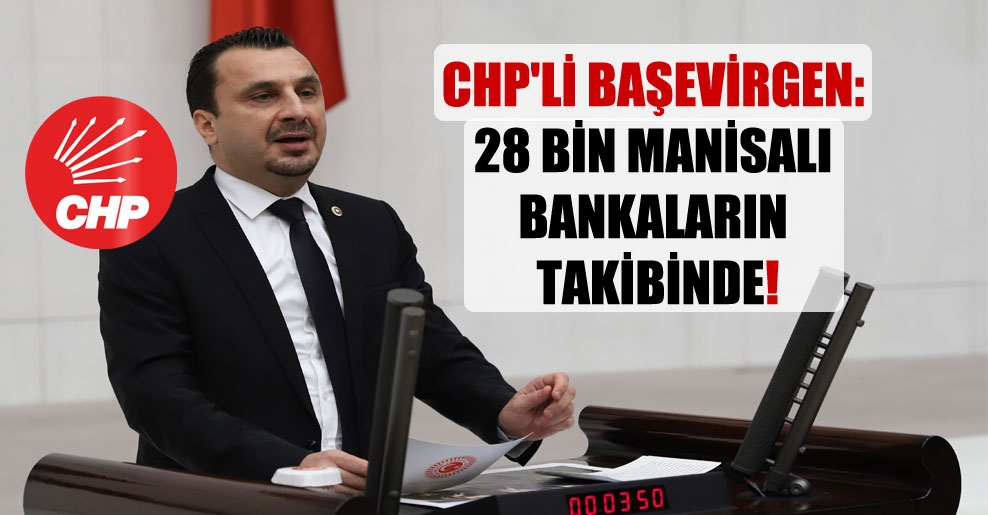 CHP’li Başevirgen: 28 bin Manisalı bankaların takibinde!