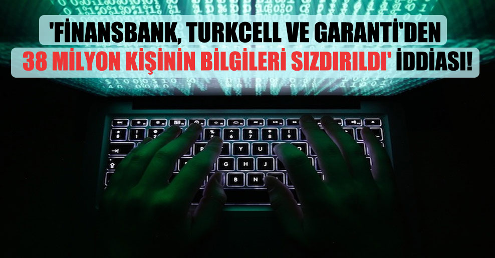 ‘Finansbank, Turkcell ve Garanti’den 38 milyon kişinin bilgileri sızdırıldı’ iddiası!