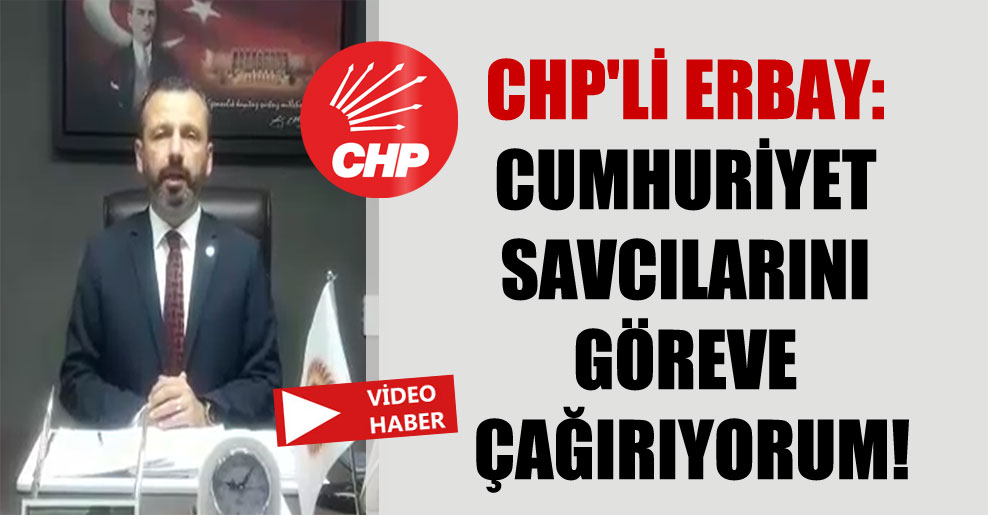 CHP’li Erbay: Cumhuriyet Savcılarını göreve çağırıyorum!
