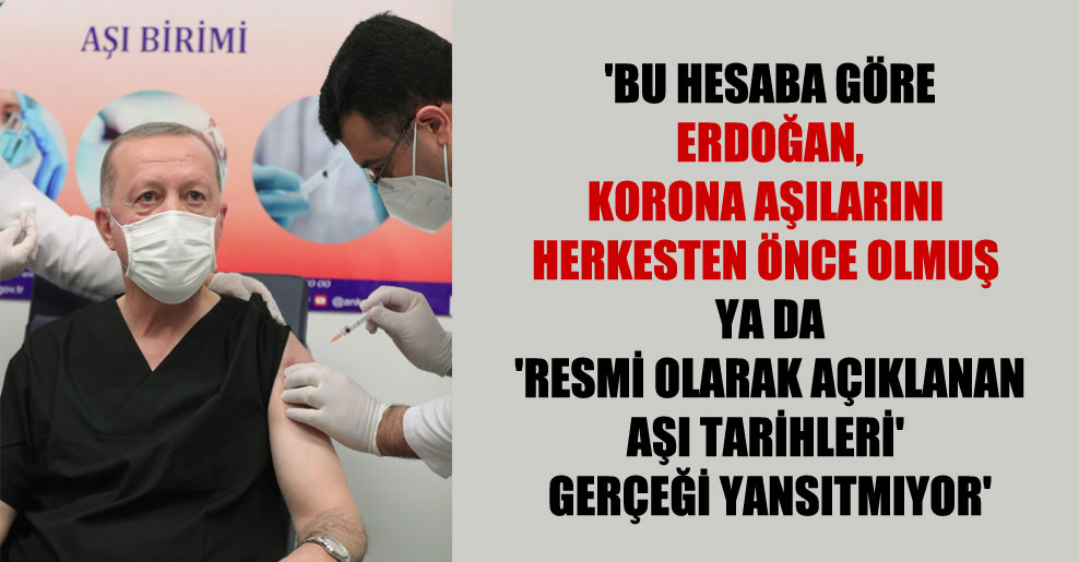 ‘Bu hesaba göre Erdoğan, Korona aşılarını herkesten önce olmuş ya da ‘resmi olarak açıklanan aşı tarihleri’ gerçeği yansıtmıyor’