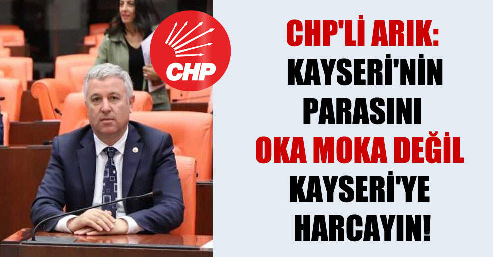 CHP’li Arık: Kayseri’nin parasını oka moka değil Kayseri’ye harcayın!