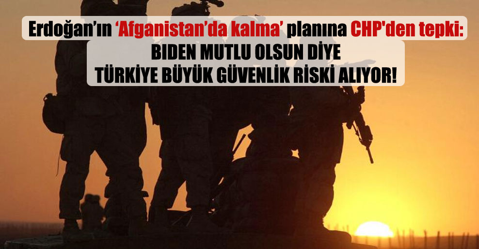 Erdoğan’ın ‘Afganistan’da kalma’ planına CHP’den tepki: Biden mutlu olsun diye Türkiye büyük güvenlik riski alıyor!