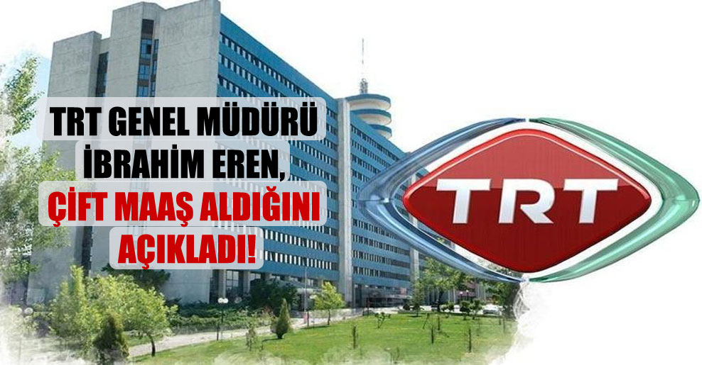 TRT Genel Müdürü İbrahim Eren, çift maaş aldığını açıkladı!
