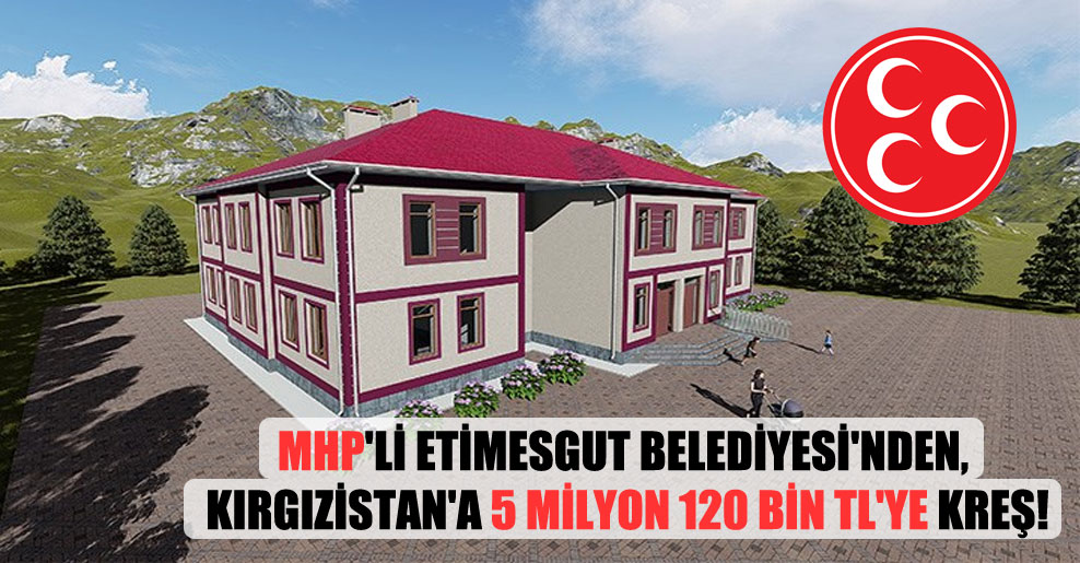 MHP’li Etimesgut Belediyesi’nden, Kırgızistan’a 5 milyon 120 bin TL’ye kreş!