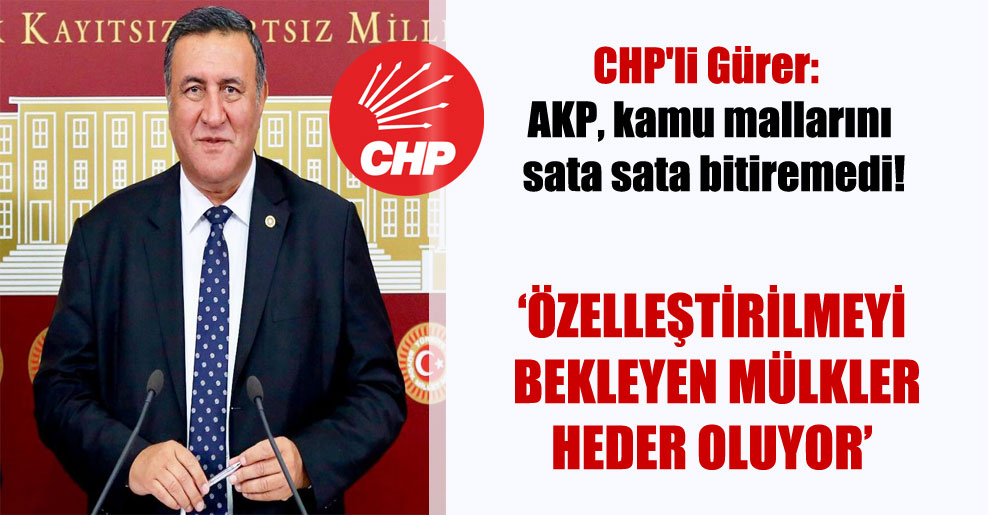 CHP’li Gürer: AKP, kamu mallarını sata sata bitiremedi!