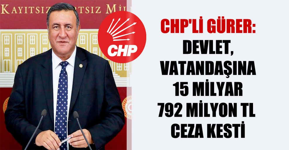 CHP’li Gürer: Devlet, vatandaşına 15 milyar 792 milyon TL ceza kesti