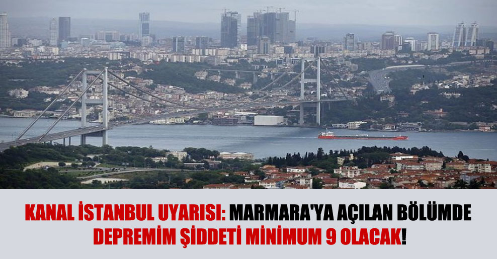 Kanal İstanbul uyarısı: Marmara’ya açılan bölümde depremim şiddeti minimum 9 olacak!
