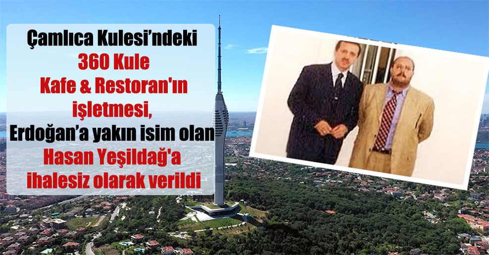 Çamlıca Kulesi’ndeki 360 Kule Kafe & Restoran’ın işletmesi, Erdoğan’a yakın isim olan Hasan Yeşildağ’a ihalesiz olarak verildi