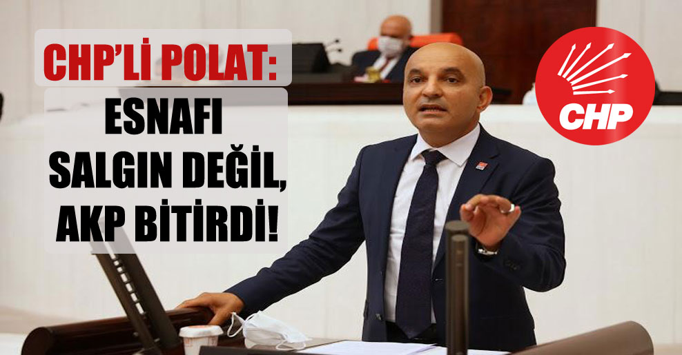 CHP’li Polat: Esnafı salgın değil, AKP bitirdi!