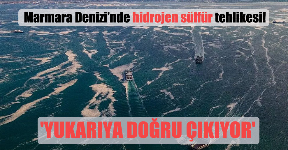 Marmara Denizi’nde hidrojen sülfür tehlikesi! ‘Yukarıya doğru çıkıyor’