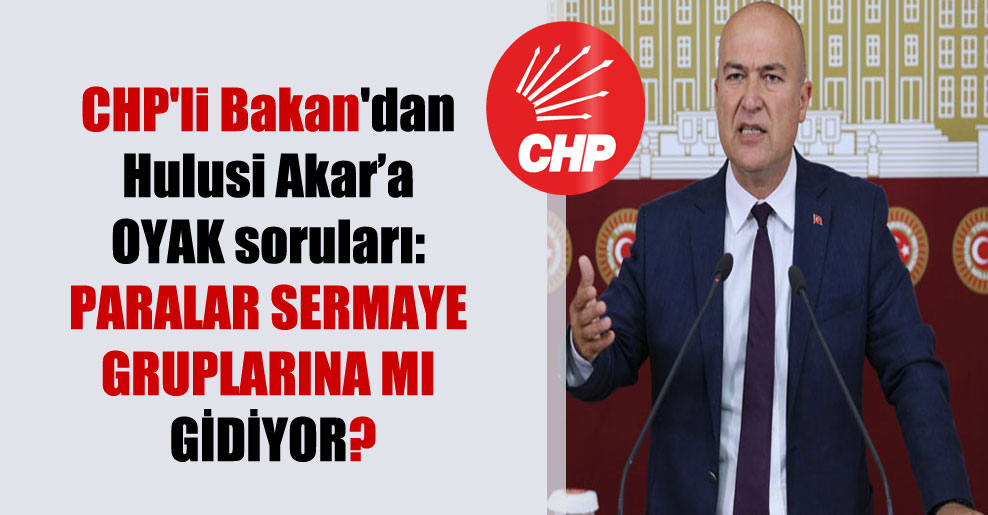 CHP’li Bakan’dan Hulusi Akar’a OYAK soruları: Paralar sermaye gruplarına mı gidiyor?