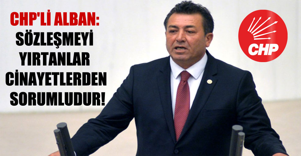 CHP’li Alban: Sözleşmeyi yırtanlar cinayetlerden sorumludur!