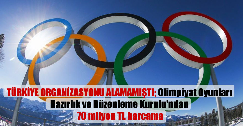 Türkiye organizasyonu alamamıştı; Olimpiyat Oyunları Hazırlık ve Düzenleme Kurulu’ndan 70 milyon TL harcama