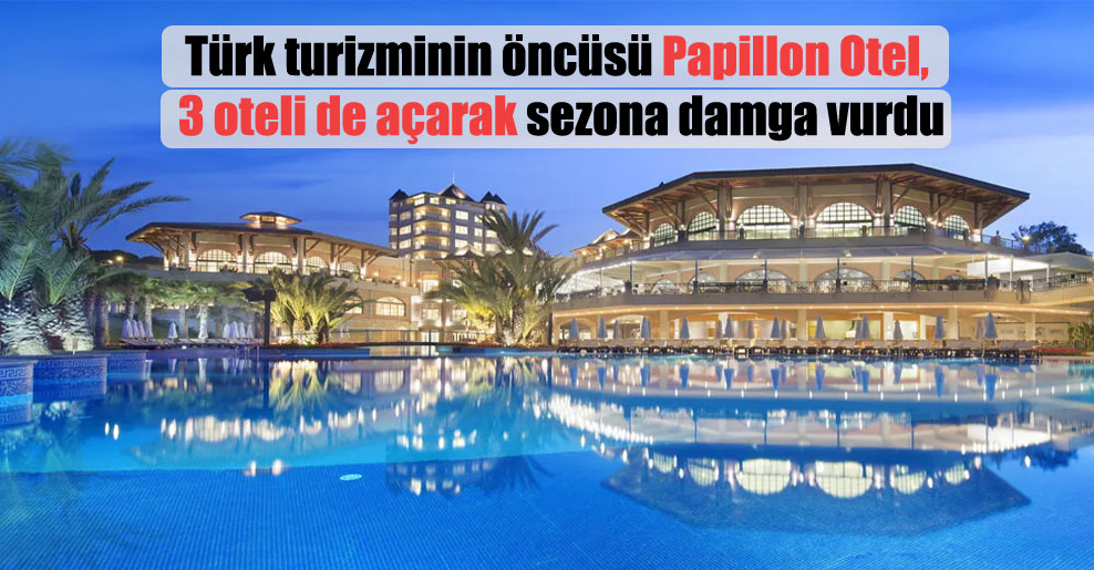 Türk turizminin öncüsü Papillon Otel, 3 oteli de açarak sezona damga vurdu