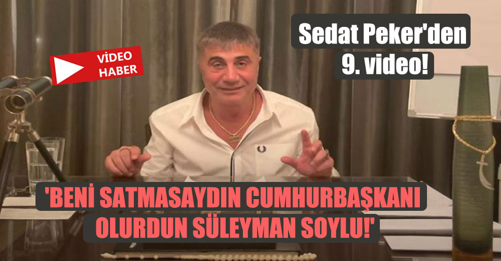 Sedat Peker’den 9. video! ‘Beni satmasaydın cumhurbaşkanı olurdun Süleyman Soylu!’