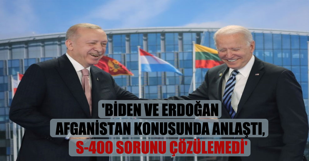 ‘Biden ve Erdoğan Afganistan konusunda anlaştı, S-400 sorunu çözülemedi’