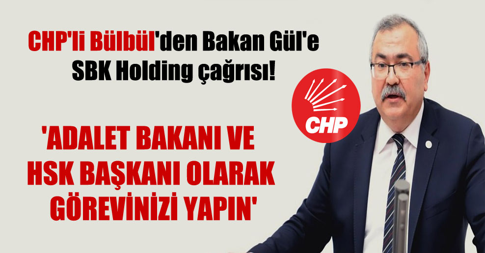 CHP’li Bülbül’den Bakan Gül’e SBK Holding çağrısı! ‘Adalet Bakanı ve HSK Başkanı olarak görevinizi yapın’