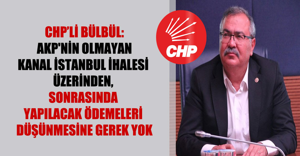 CHP’li Bülbül: AKP’nin olmayan Kanal İstanbul ihalesi üzerinden, sonrasında yapılacak ödemeleri düşünmesine gerek yok