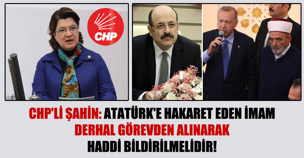 CHP’li Şahin: Atatürk’e hakaret eden imam derhal görevden alınarak haddi bildirilmelidir!