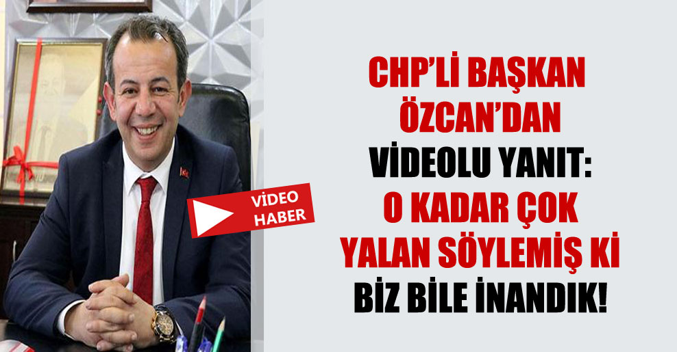 CHP’li Başkan Özcan’dan videolu yanıt: O kadar çok yalan söylemiş ki biz bile inandık!