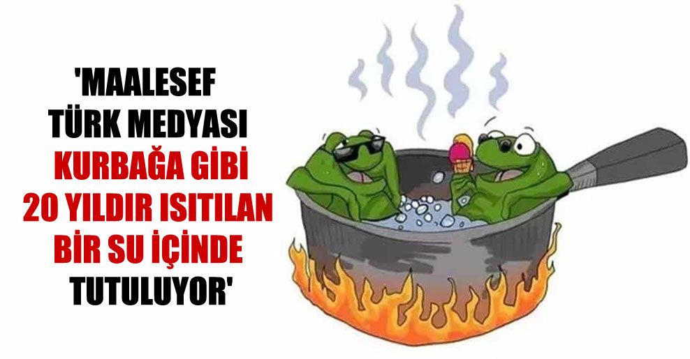 ‘Maalesef Türk medyası kurbağa gibi 20 yıldır ısıtılan bir su içinde tutuluyor’