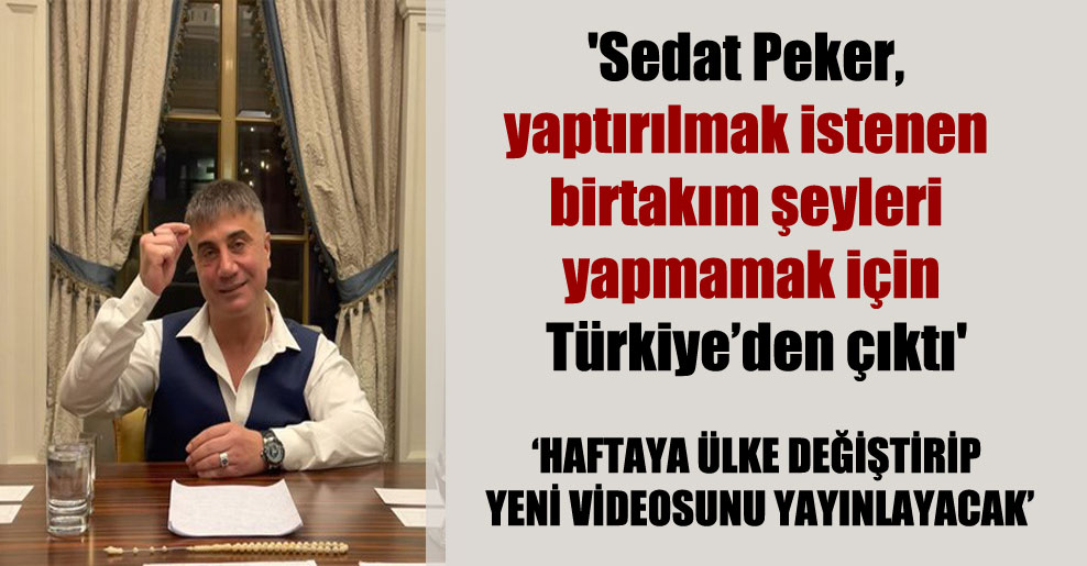 ‘Sedat Peker, yaptırılmak istenen birtakım şeyleri yapmamak için Türkiye’den çıktı’