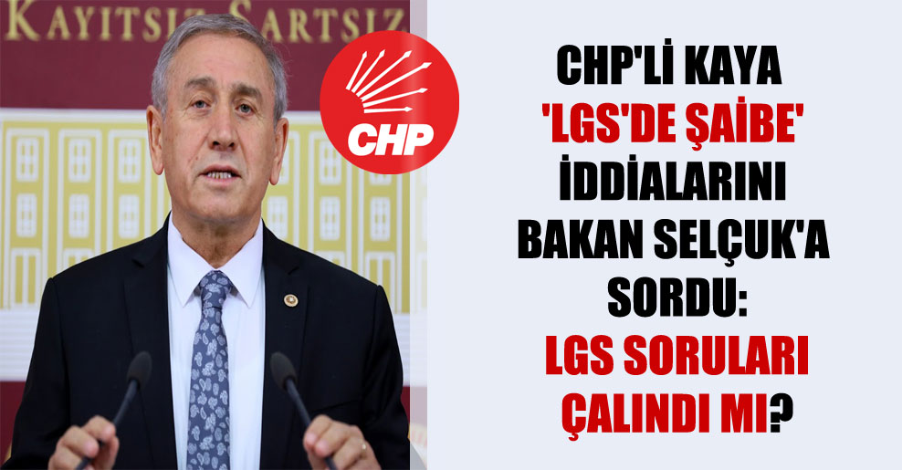 CHP’li Kaya ‘LGS’de şaibe’ iddialarını Bakan Selçuk’a sordu: LGS soruları çalındı mı?