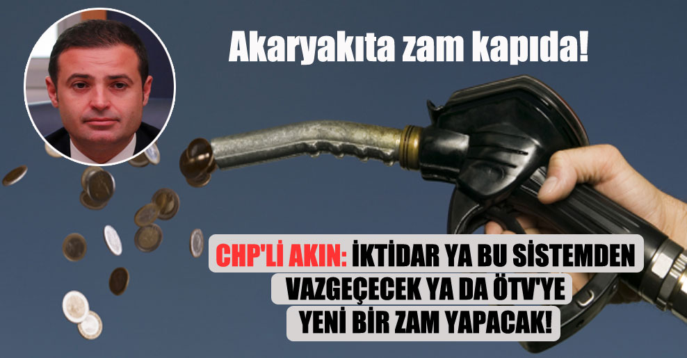 CHP’li Akın: İktidar ya bu sistemden vazgeçecek ya da ÖTV’ye yeni bir zam yapacak!