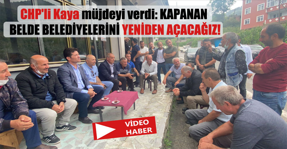 CHP’li Kaya müjdeyi verdi: Kapanan belde belediyelerini yeniden açacağız!