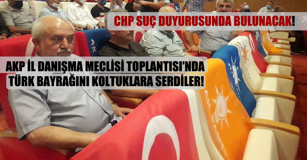 AKP İl Danışma Meclisi Toplantısı’nda Türk bayrağını koltuklara serdiler!