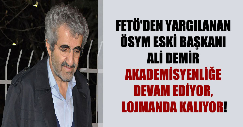 FETÖ’den yargılanan ÖSYM eski başkanı Ali Demir akademisyenliğe devam ediyor, lojmanda kalıyor!