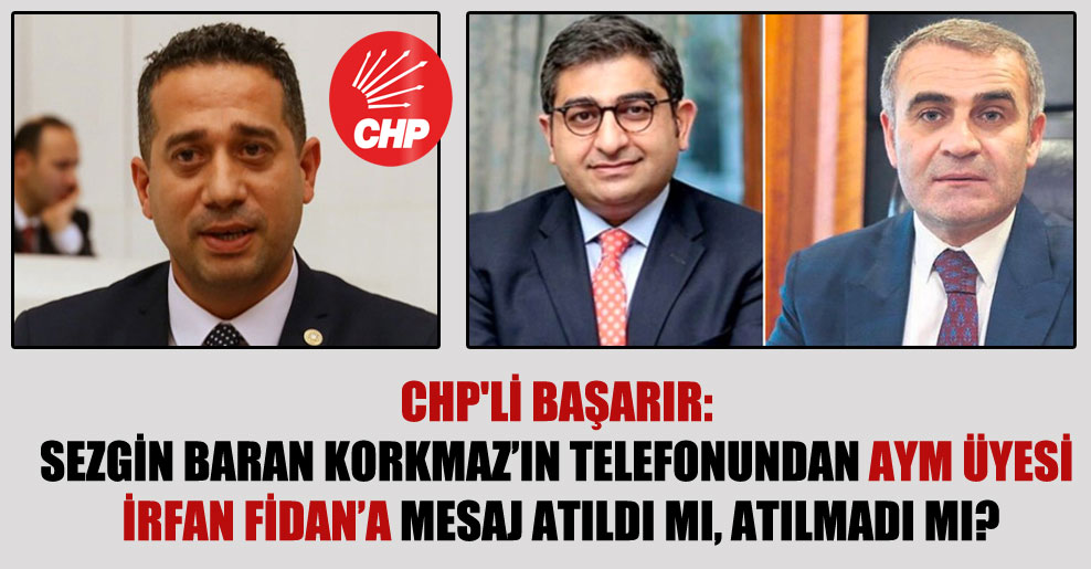 CHP’li Başarır: Sezgin Baran Korkmaz’ın telefonundan AYM üyesi İrfan Fidan’a mesaj atıldı mı, atılmadı mı?