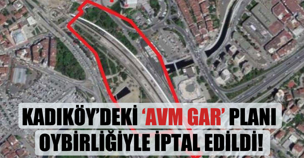 Kadıköy’deki ‘AVM Gar’ planı oybirliğiyle iptal edildi!