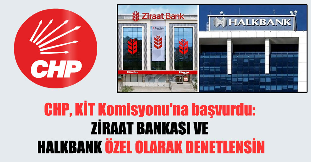 CHP, KİT Komisyonu’na başvurdu: Ziraat Bankası ve Halkbank özel olarak denetlensin