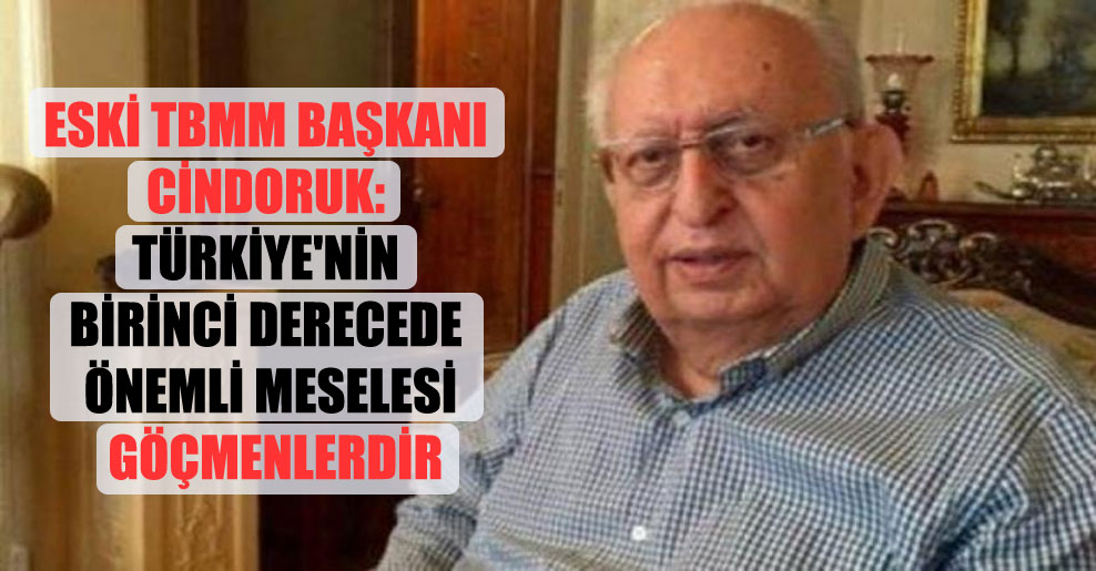 Eski TBMM Başkanı Cindoruk: Türkiye’nin birinci derecede önemli meselesi göçmenlerdir