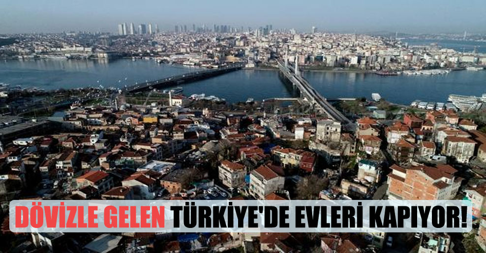Dövizle gelen Türkiye’de evleri kapıyor!