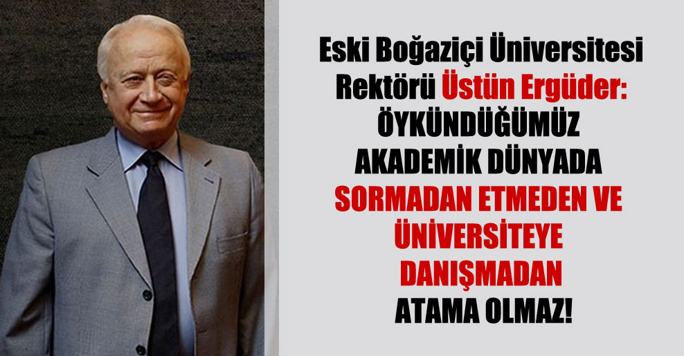 Eski Boğaziçi Üniversitesi Rektörü Üstün Ergüder: Öykündüğümüz akademik dünyada sormadan etmeden ve üniversiteye danışmadan atama olmaz!