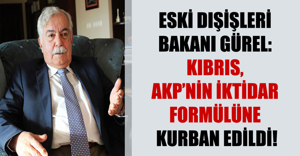 Eski Dışişleri Bakanı Gürel: Kıbrıs, AKP’nin iktidar formülüne kurban edildi!