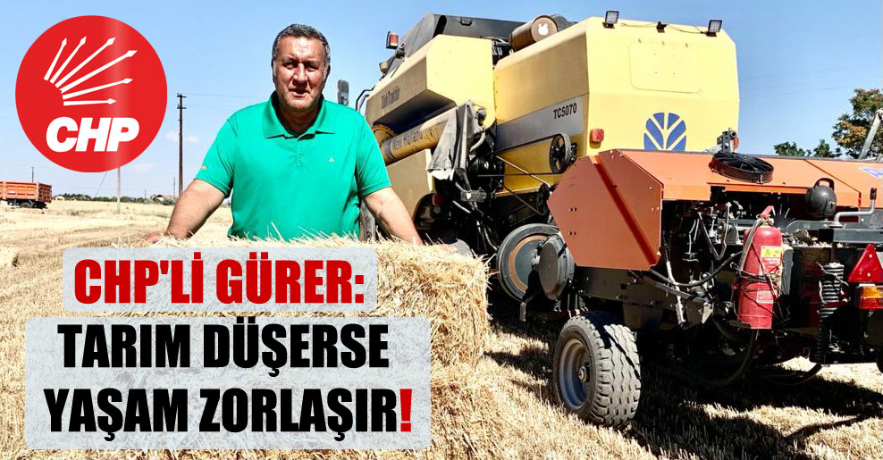 CHP’li Gürer: Tarım düşerse yaşam zorlaşır!