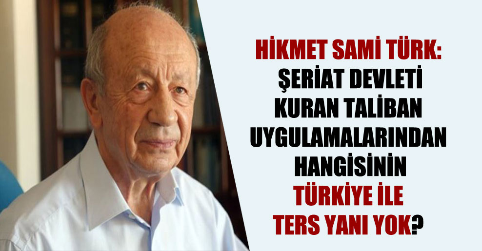 Hikmet Sami Türk: Şeriat devleti kuran Taliban uygulamalarından hangisinin Türkiye ile ters yanı yok?