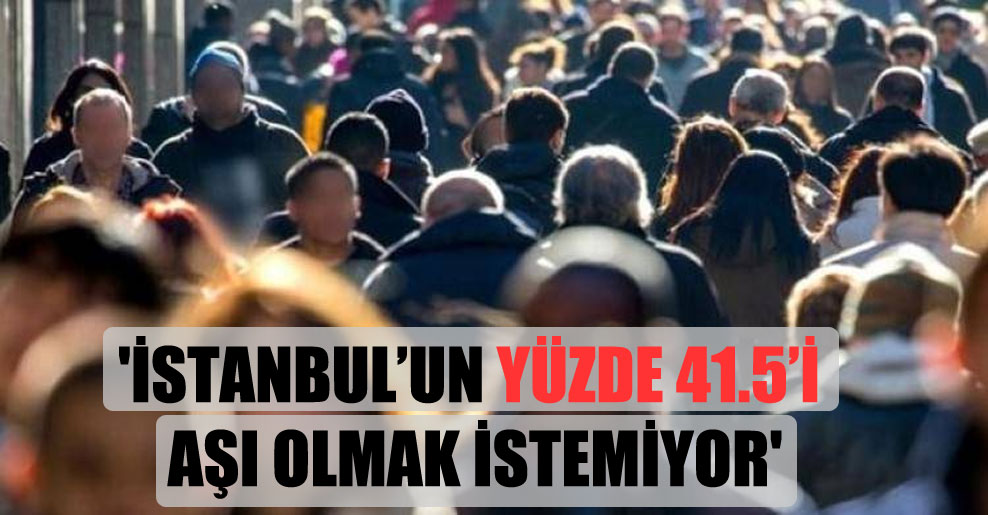 ‘İstanbul’un yüzde 41.5’i aşı olmak istemiyor’