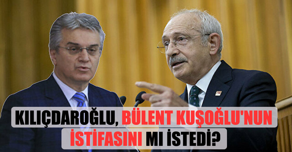 Kılıçdaroğlu, Bülent Kuşoğlu’nun istifasını mı istedi?