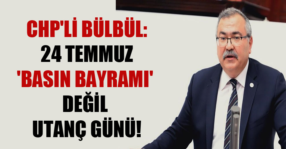 CHP’li Bülbül: 24 Temmuz ‘Basın Bayramı’ değil utanç günü!