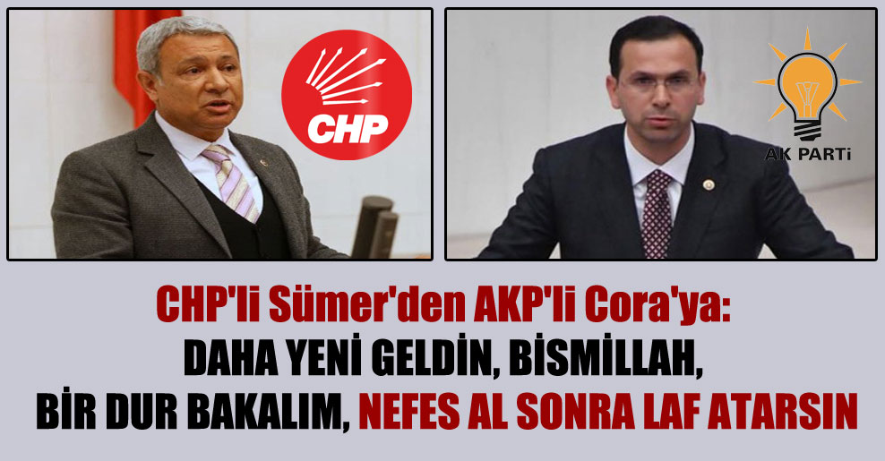 CHP’li Sümer’den AKP’li Cora’ya: Daha yeni geldin, Bismillah, bir dur bakalım, nefes al sonra laf atarsın