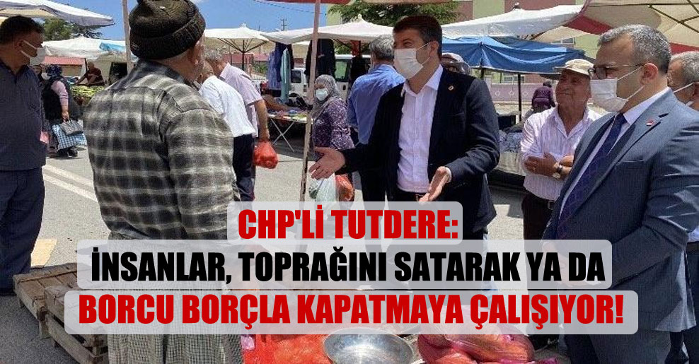 CHP’li Tutdere: İnsanlar, toprağını satarak ya da borcu borçla kapatmaya çalışıyor!