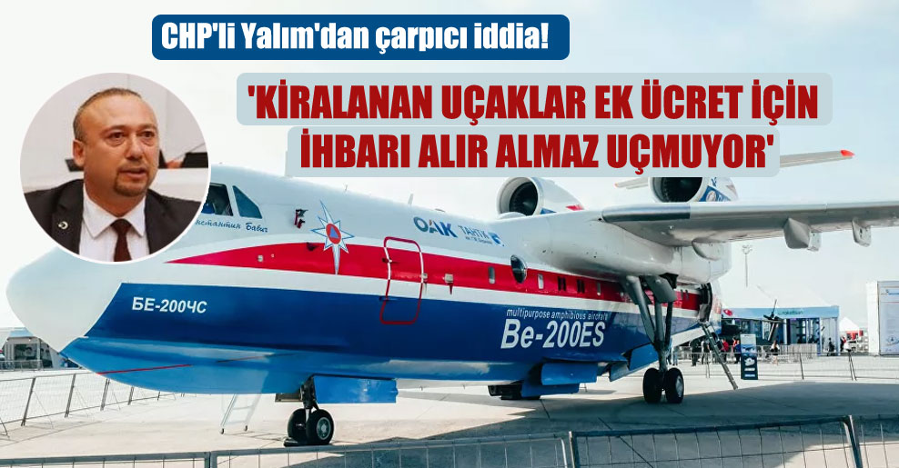 CHP’li Yalım’dan çarpıcı iddia! ‘Kiralanan uçaklar ek ücret için ihbarı alır almaz uçmuyor’