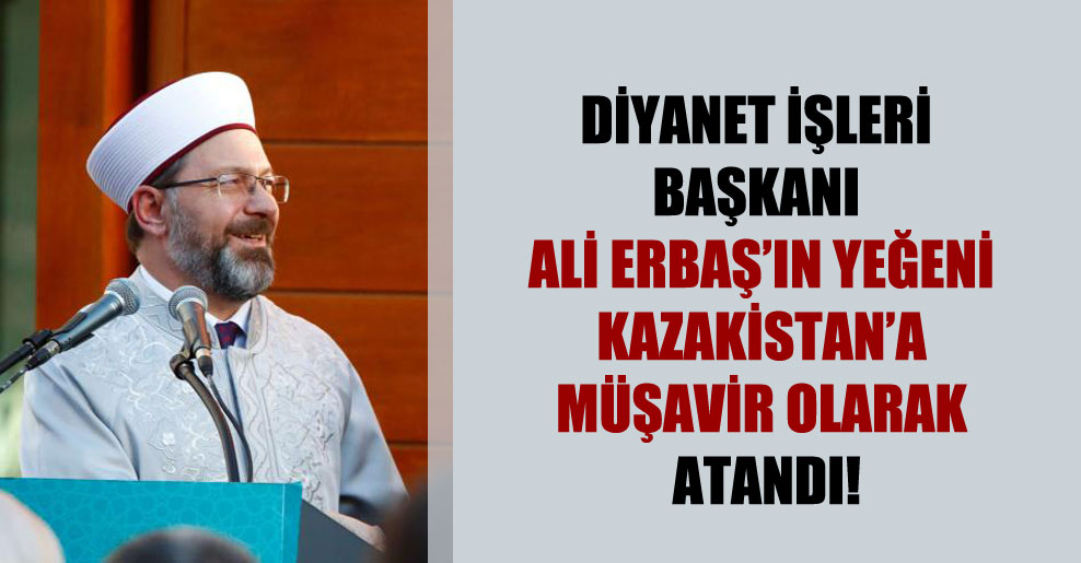 Diyanet İşleri Başkanı Ali Erbaş’ın yeğeni Kazakistan’a müşavir olarak atandı!