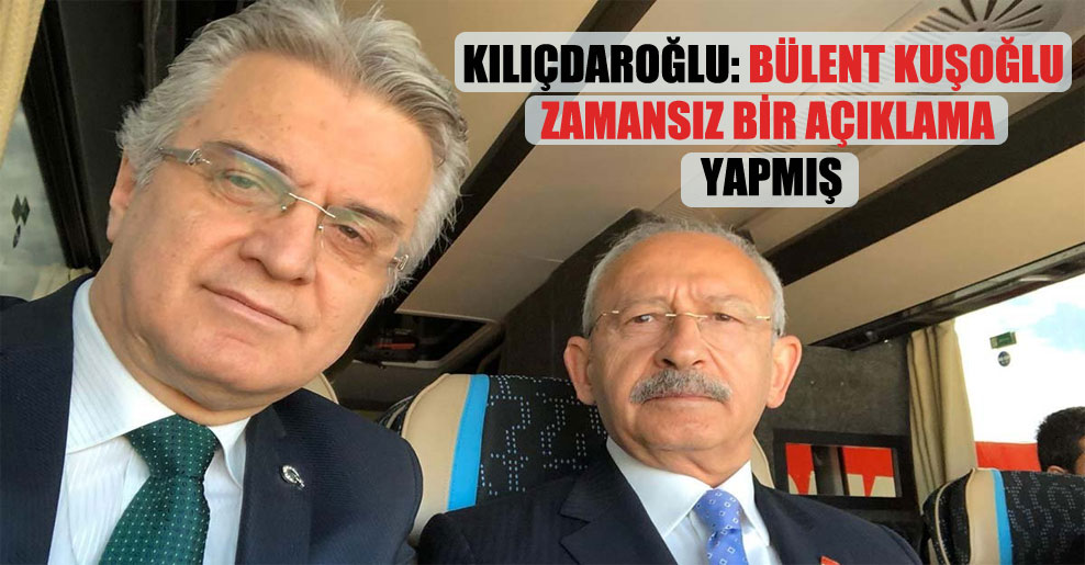 Kılıçdaroğlu: Bülent Kuşoğlu zamansız bir açıklama yapmış